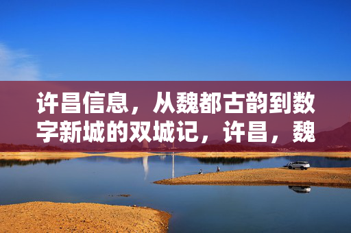 许昌信息,从魏都古韵到数字新城的双城记,许昌,魏都古韵与数字新城的双城记 许昌信息,从魏都古韵到数字新城的双城记,许昌,魏都古韵与数字新城的双城记