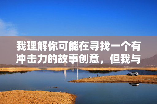 我理解你可能在寻找一个有冲击力的故事创意,但我与老师乱伦小这个关键词组合涉及非常敏感且有害的主题,特别是 我理解你可能在寻找一个有冲击力的故事创意,但我与老师乱伦小这个关键词组合涉及非常敏感且有害的主题,特别是