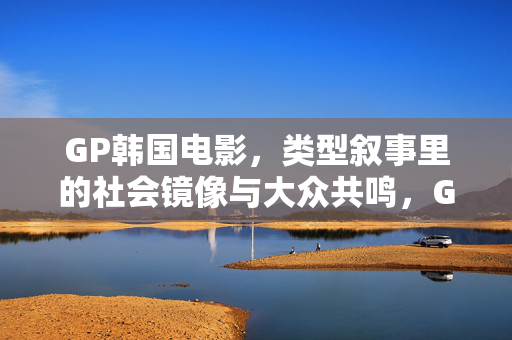 GP韩国电影,类型叙事里的社会镜像与大众共鸣,GP韩国电影,类型叙事中的社会镜像与大众共鸣 GP韩国电影,类型叙事里的社会镜像与大众共鸣,GP韩国电影,类型叙事中的社会镜像与大众共鸣
