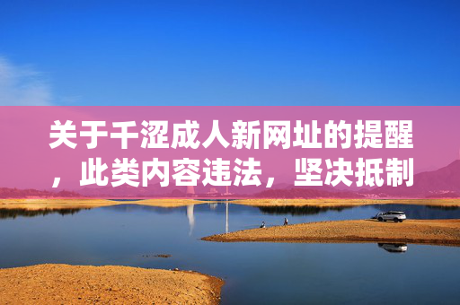 关于千涩成人新网址的提醒,此类内容违法,坚决抵制!千涩成人新网址违法,坚决抵制! 关于千涩成人新网址的提醒,此类内容违法,坚决抵制!千涩成人新网址违法,坚决抵制!