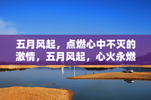 五月风起,点燃心中不灭的激情,五月风起,心火永燃 五月风起,点燃心中不灭的激情,五月风起,心火永燃
