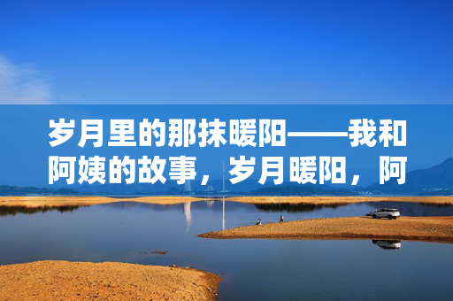 岁月里的那抹暖阳——我和阿姨的故事,岁月暖阳,阿姨的故事 岁月里的那抹暖阳——我和阿姨的故事,岁月暖阳,阿姨的故事