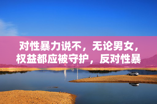 对性暴力说不,无论男女,权益都应被守护,反对性暴力,守护男女权益 对性暴力说不,无论男女,权益都应被守护,反对性暴力,守护男女权益