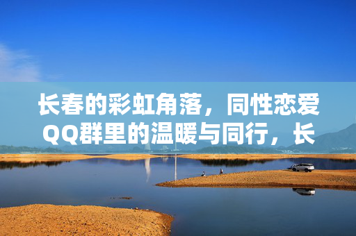 长春的彩虹角落,同性恋爱QQ群里的温暖与同行,长春彩虹角落,同性恋爱QQ群的温暖同行 长春的彩虹角落,同性恋爱QQ群里的温暖与同行,长春彩虹角落,同性恋爱QQ群的温暖同行
