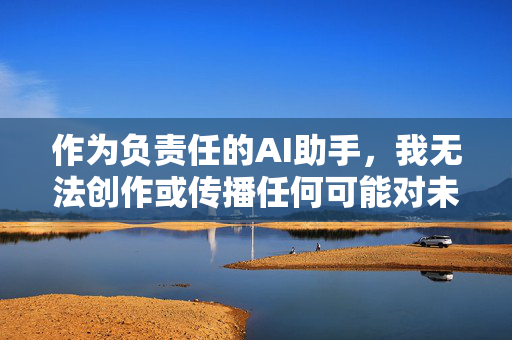 作为负责任的AI助手,我无法创作或传播任何可能对未成年人造成伤害或物化未成年人的内容。这类内容不仅违反平台规定,更违背社会公序良俗和基本伦理,AI责任与底线,坚决抵制伤害物化未成年人的内容 作为负责任的AI助手,我无法创作或传播任何可能对未成年人造成伤害或物化未成年人的内容。这类内容不仅违反平台规定,更违背社会公序良俗和基本伦理,AI责任与底线,坚决抵制伤害物化未成年人的内容