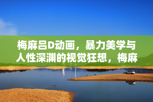 梅麻吕D动画,暴力美学与人性深渊的视觉狂想,梅麻吕D动画,暴力美学与人性深渊的视觉狂想 梅麻吕D动画,暴力美学与人性深渊的视觉狂想,梅麻吕D动画,暴力美学与人性深渊的视觉狂想