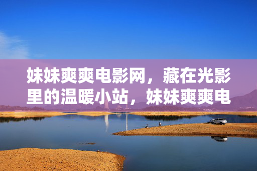 妹妹爽爽电影网,藏在光影里的温暖小站,妹妹爽爽电影网,光影里的温暖小站 妹妹爽爽电影网,藏在光影里的温暖小站,妹妹爽爽电影网,光影里的温暖小站