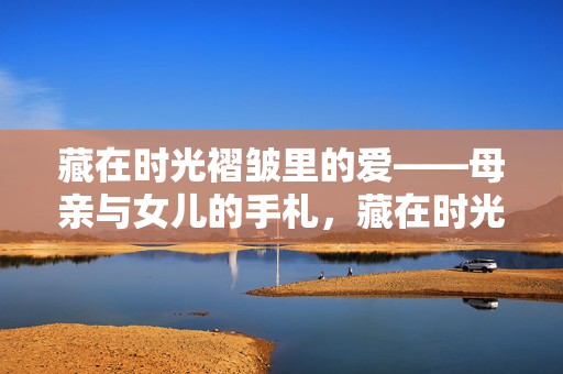 藏在时光褶皱里的爱——母亲与女儿的手札,藏在时光褶皱里的母女手札 藏在时光褶皱里的爱——母亲与女儿的手札,藏在时光褶皱里的母女手札