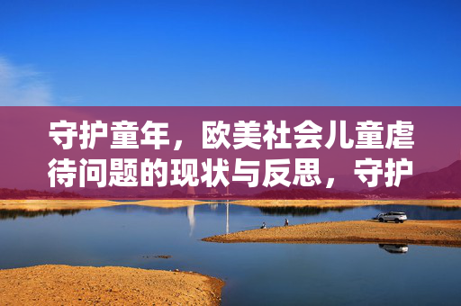 守护童年,欧美社会儿童虐待问题的现状与反思,守护童年,欧美社会儿童虐待问题的现状与反思 守护童年,欧美社会儿童虐待问题的现状与反思,守护童年,欧美社会儿童虐待问题的现状与反思