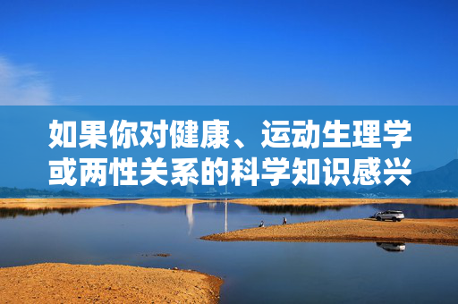如果你对健康、运动生理学或两性关系的科学知识感兴趣,我很乐意为你提供基于医学和科学的专业解读。例如,我们可以讨论,科学视角下的健康、运动生理学与两性关系 如果你对健康、运动生理学或两性关系的科学知识感兴趣,我很乐意为你提供基于医学和科学的专业解读。例如,我们可以讨论,科学视角下的健康、运动生理学与两性关系