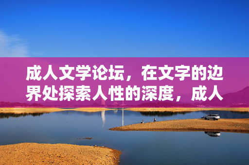 成人文学论坛,在文字的边界处探索人性的深度,成人文学,在文字边界,叩问人性深渊 成人文学论坛,在文字的边界处探索人性的深度,成人文学,在文字边界,叩问人性深渊