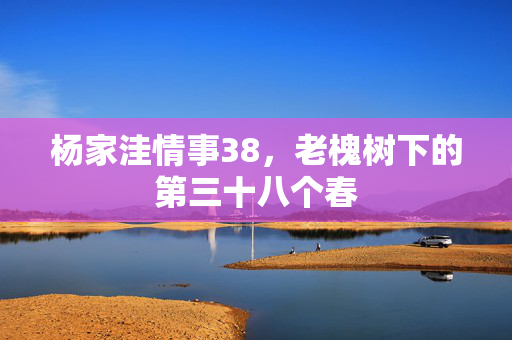 杨家洼情事38,老槐树下的第三十八个春 杨家洼情事38,老槐树下的第三十八个春