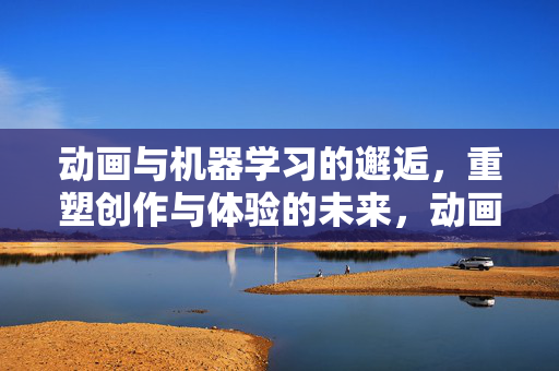 动画与机器学习的邂逅,重塑创作与体验的未来,动画与机器学习的邂逅,重塑创作与体验的未来 动画与机器学习的邂逅,重塑创作与体验的未来,动画与机器学习的邂逅,重塑创作与体验的未来