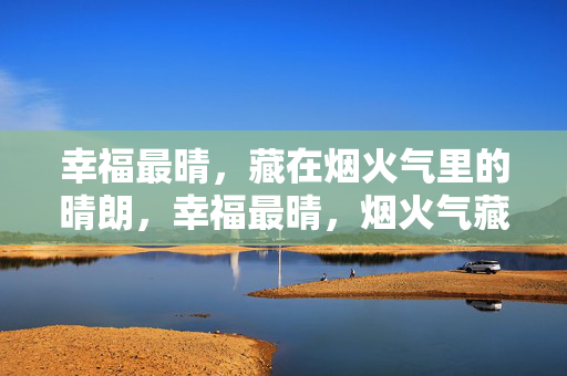 幸福最晴,藏在烟火气里的晴朗,幸福最晴,烟火气藏晴朗 幸福最晴,藏在烟火气里的晴朗,幸福最晴,烟火气藏晴朗