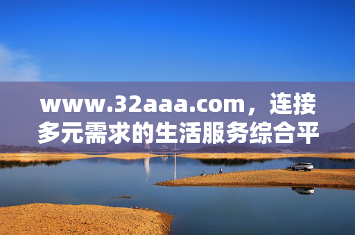 www.32aaa.com,连接多元需求的生活服务综合平台,连接多元需求的生活服务综合平台 www.32aaa.com,连接多元需求的生活服务综合平台,连接多元需求的生活服务综合平台