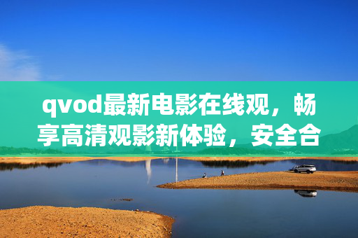 qvod最新电影在线观,畅享高清观影新体验,安全合规是前提,qvod最新电影在线观,高清畅享,安全合规 qvod最新电影在线观,畅享高清观影新体验,安全合规是前提,qvod最新电影在线观,高清畅享,安全合规