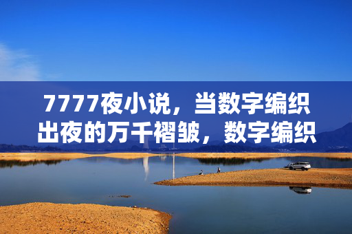 7777夜小说,当数字编织出夜的万千褶皱,数字编织,7777夜的万千褶皱 7777夜小说,当数字编织出夜的万千褶皱,数字编织,7777夜的万千褶皱