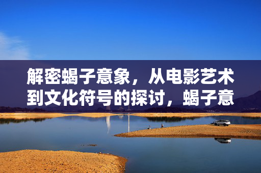 解密蝎子意象,从电影艺术到文化符号的探讨,蝎子意象解密,电影艺术与文化符号 解密蝎子意象,从电影艺术到文化符号的探讨,蝎子意象解密,电影艺术与文化符号