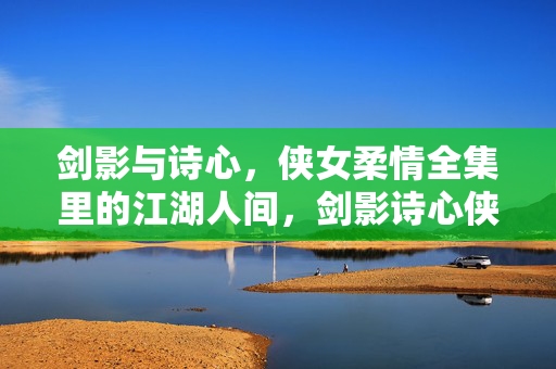 剑影与诗心,侠女柔情全集里的江湖人间,剑影诗心侠女柔,江湖人间一卷中 剑影与诗心,侠女柔情全集里的江湖人间,剑影诗心侠女柔,江湖人间一卷中
