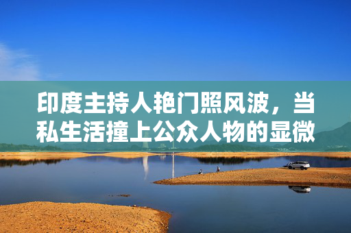 印度主持人艳门照风波,当私生活撞上公众人物的显微镜,印度主持人艳门照风波,私生活撞上公众人物显微镜 印度主持人艳门照风波,当私生活撞上公众人物的显微镜,印度主持人艳门照风波,私生活撞上公众人物显微镜
