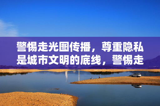警惕走光图传播,尊重隐私是城市文明的底线,警惕走光图传播,尊重隐私是城市文明底线 警惕走光图传播,尊重隐私是城市文明的底线,警惕走光图传播,尊重隐私是城市文明底线