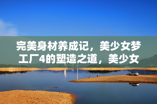 完美身材养成记,美少女梦工厂4的塑造之道,美少女梦工厂4,完美身材塑造之道 完美身材养成记,美少女梦工厂4的塑造之道,美少女梦工厂4,完美身材塑造之道