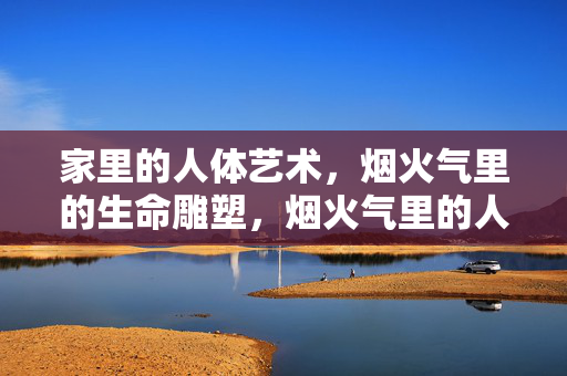 家里的人体艺术,烟火气里的生命雕塑,烟火气里的人体雕塑,家里的生命艺术 家里的人体艺术,烟火气里的生命雕塑,烟火气里的人体雕塑,家里的生命艺术