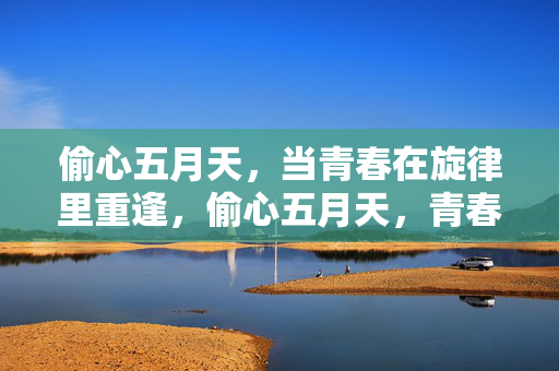 偷心五月天,当青春在旋律里重逢,偷心五月天,青春在旋律里重逢 偷心五月天,当青春在旋律里重逢,偷心五月天,青春在旋律里重逢