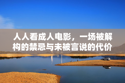 人人看成人电影,一场被解构的禁忌与未被言说的代价,成人电影,人人观看的禁忌解构与未言代价 人人看成人电影,一场被解构的禁忌与未被言说的代价,成人电影,人人观看的禁忌解构与未言代价