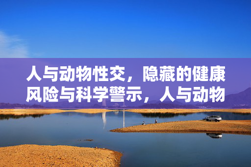 人与动物性交,隐藏的健康风险与科学警示,人与动物性交,隐藏的健康风险与科学警示 人与动物性交,隐藏的健康风险与科学警示,人与动物性交,隐藏的健康风险与科学警示