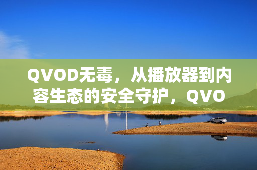 QVOD无毒,从播放器到内容生态的安全守护,QVOD无毒,从播放器到内容生态的安全守护 QVOD无毒,从播放器到内容生态的安全守护,QVOD无毒,从播放器到内容生态的安全守护
