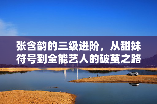 张含韵的三级进阶,从甜妹符号到全能艺人的破茧之路,张含韵三级进阶,甜妹符号到全能艺人的破茧之路 张含韵的三级进阶,从甜妹符号到全能艺人的破茧之路,张含韵三级进阶,甜妹符号到全能艺人的破茧之路