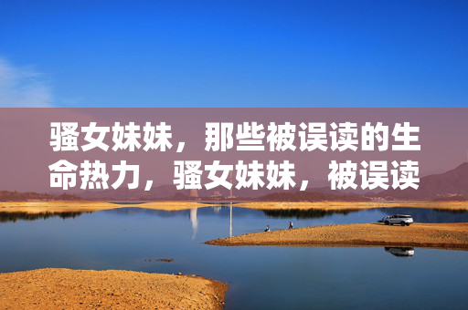 骚女妹妹,那些被误读的生命热力,骚女妹妹,被误读的生命热力 骚女妹妹,那些被误读的生命热力,骚女妹妹,被误读的生命热力