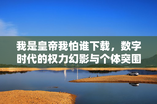 我是皇帝我怕谁下载,数字时代的权力幻影与个体突围,皇帝下载,数字时代的权力幻影与个体突围 我是皇帝我怕谁下载,数字时代的权力幻影与个体突围,皇帝下载,数字时代的权力幻影与个体突围