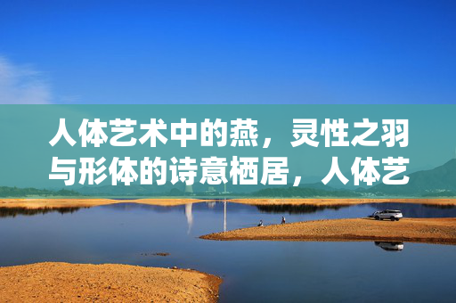 人体艺术中的燕,灵性之羽与形体的诗意栖居,人体艺术中的燕,灵性之羽与诗意栖居 人体艺术中的燕,灵性之羽与形体的诗意栖居,人体艺术中的燕,灵性之羽与诗意栖居