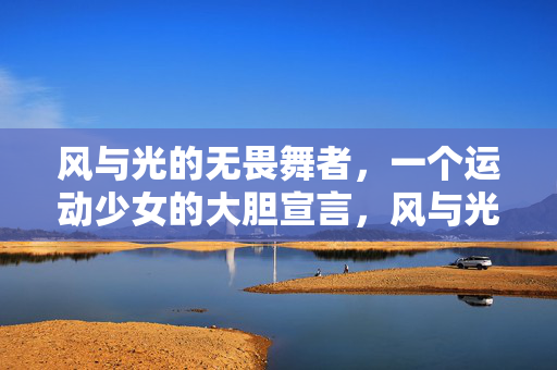 风与光的无畏舞者,一个运动少女的大胆宣言,风与光的无畏舞者,运动少女的大胆宣言 风与光的无畏舞者,一个运动少女的大胆宣言,风与光的无畏舞者,运动少女的大胆宣言