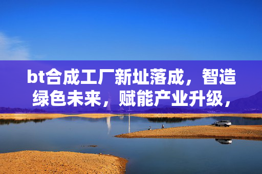 bt合成工厂新址落成,智造绿色未来,赋能产业升级,bt合成工厂新址落成,智造绿色未来 赋能产业升级 bt合成工厂新址落成,智造绿色未来,赋能产业升级,bt合成工厂新址落成,智造绿色未来 赋能产业升级