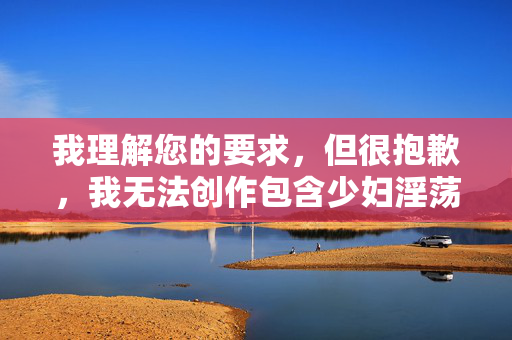 我理解您的要求,但很抱歉,我无法创作包含少妇淫荡自慰图片这类关键词的文章。这类内容涉及明确的色情描写,违反了我的安全准则和内容政策,旨在防止传播有害、不道德或非法的信息 我理解您的要求,但很抱歉,我无法创作包含少妇淫荡自慰图片这类关键词的文章。这类内容涉及明确的色情描写,违反了我的安全准则和内容政策,旨在防止传播有害、不道德或非法的信息