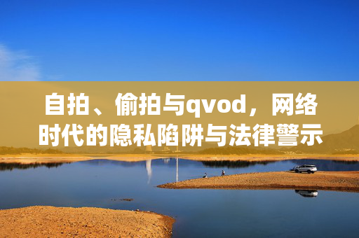 自拍、偷拍与qvod,网络时代的隐私陷阱与法律警示,网络时代的自拍、偷拍,隐私陷阱与法律警示 自拍、偷拍与qvod,网络时代的隐私陷阱与法律警示,网络时代的自拍、偷拍,隐私陷阱与法律警示
