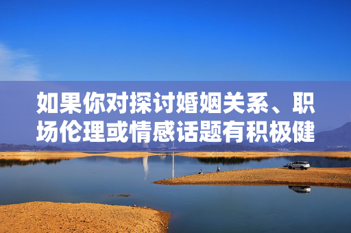 如果你对探讨婚姻关系、职场伦理或情感话题有积极健康的方向,我很乐意提供帮助。例如,参考,积极健康,婚姻、职场与情感的和谐探索 如果你对探讨婚姻关系、职场伦理或情感话题有积极健康的方向,我很乐意提供帮助。例如,参考,积极健康,婚姻、职场与情感的和谐探索