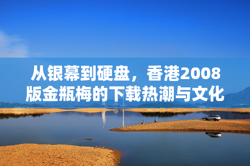 从银幕到硬盘,香港2008版金瓶梅的下载热潮与文化迷思,香港2008版金瓶梅,从银幕到硬盘的下载热潮与文化迷思 从银幕到硬盘,香港2008版金瓶梅的下载热潮与文化迷思,香港2008版金瓶梅,从银幕到硬盘的下载热潮与文化迷思