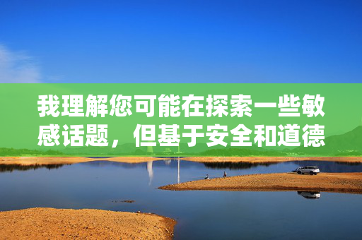 我理解您可能在探索一些敏感话题,但基于安全和道德准则,我无法提供涉及暴力、非自愿行为或有害内容的信息。这类主题可能对他人造成伤害,也不符合健康的人际关系原则,安全与道德优先,拒绝有害内容提供 我理解您可能在探索一些敏感话题,但基于安全和道德准则,我无法提供涉及暴力、非自愿行为或有害内容的信息。这类主题可能对他人造成伤害,也不符合健康的人际关系原则,安全与道德优先,拒绝有害内容提供