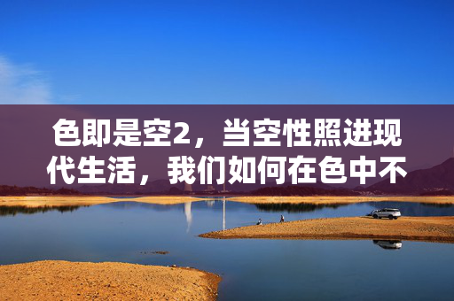 色即是空2,当空性照进现代生活,我们如何在色中不迷失,空性照现代,‘色’中不迷失 色即是空2,当空性照进现代生活,我们如何在色中不迷失,空性照现代,‘色’中不迷失
