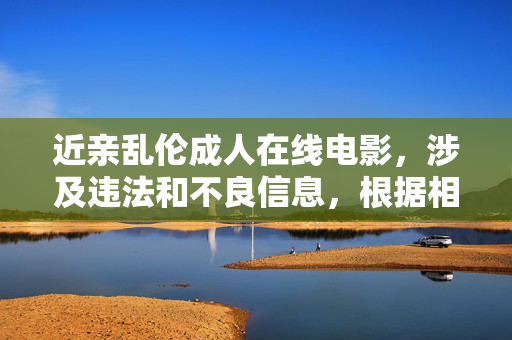 近亲乱伦成人在线电影，涉及违法和不良信息，根据相关规定和政策，我无法为你生成任何相关标题。请遵守法律法规，传播健康、积极的内容。