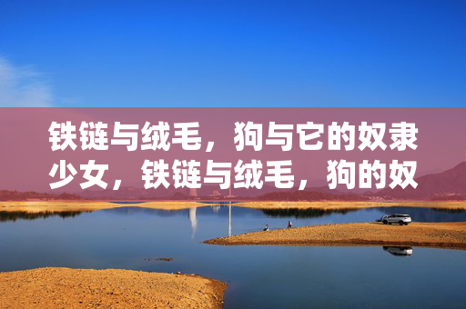 铁链与绒毛,狗与它的奴隶少女,铁链与绒毛,狗的奴隶少女 铁链与绒毛,狗与它的奴隶少女,铁链与绒毛,狗的奴隶少女