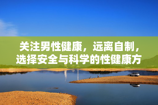 关注男性健康,远离自制,选择安全与科学的性健康方式,关注男性健康,远离不当自制,选择科学性健康方式 关注男性健康,远离自制,选择安全与科学的性健康方式,关注男性健康,远离不当自制,选择科学性健康方式