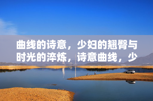 曲线的诗意,少妇的翘臀与时光的淬炼,诗意曲线,少妇翘臀的时光淬炼 曲线的诗意,少妇的翘臀与时光的淬炼,诗意曲线,少妇翘臀的时光淬炼