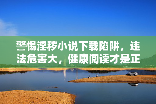 警惕淫秽小说下载陷阱,违法危害大,健康阅读才是正道,警惕淫秽小说下载陷阱,违法危害大,健康阅读才是正道 警惕淫秽小说下载陷阱,违法危害大,健康阅读才是正道,警惕淫秽小说下载陷阱,违法危害大,健康阅读才是正道