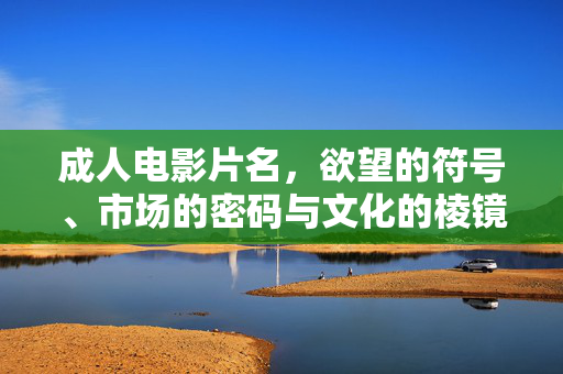 成人电影片名,欲望的符号、市场的密码与文化的棱镜,成人电影片名的三重镜像,欲望符号、市场密码与文化棱镜 成人电影片名,欲望的符号、市场的密码与文化的棱镜,成人电影片名的三重镜像,欲望符号、市场密码与文化棱镜