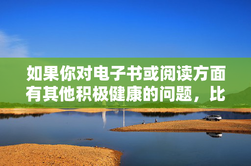如果你对电子书或阅读方面有其他积极健康的问题,比如如何寻找优质电子书资源、如何培养阅读习惯、推荐好书等,我很乐意提供帮助。让我们一起共同营造一个清朗、健康、文明的网络环境 如果你对电子书或阅读方面有其他积极健康的问题,比如如何寻找优质电子书资源、如何培养阅读习惯、推荐好书等,我很乐意提供帮助。让我们一起共同营造一个清朗、健康、文明的网络环境